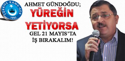 AHMET GÜNDOĞDU; YÜREĞİN YETİYORSA GEL 21 MAYIS’TA İŞ BIRAKALIM!