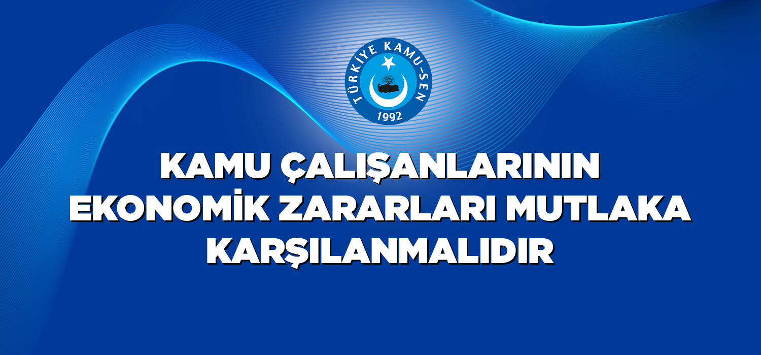 KAMU ÇALIŞANLARININ EKONOMİK ZARARLARI MUTLAKA KARŞILANMALIDIR