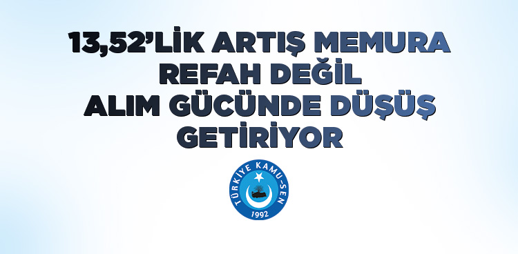 13,52’LİK ARTIŞ MEMURA REFAH DEĞİL ALIM GÜCÜNDE DÜŞÜŞ GETİRİYOR