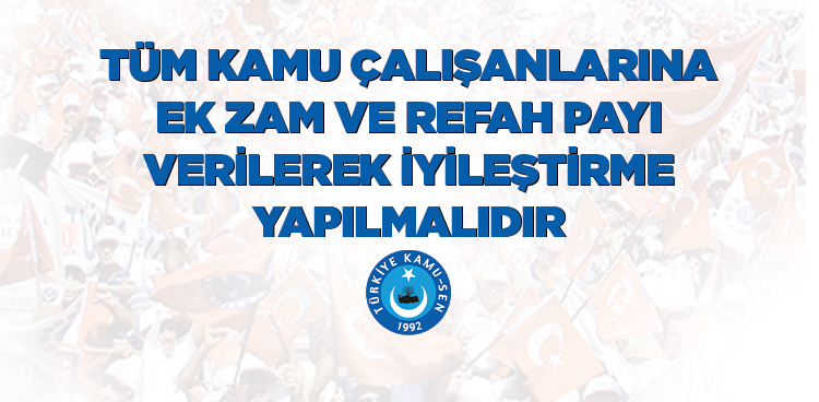 TÜM KAMU ÇALIŞANLARINA EK ZAM VE REFAH PAYI VERİLEREK İYİLEŞTİRME YAPILMALIDIR